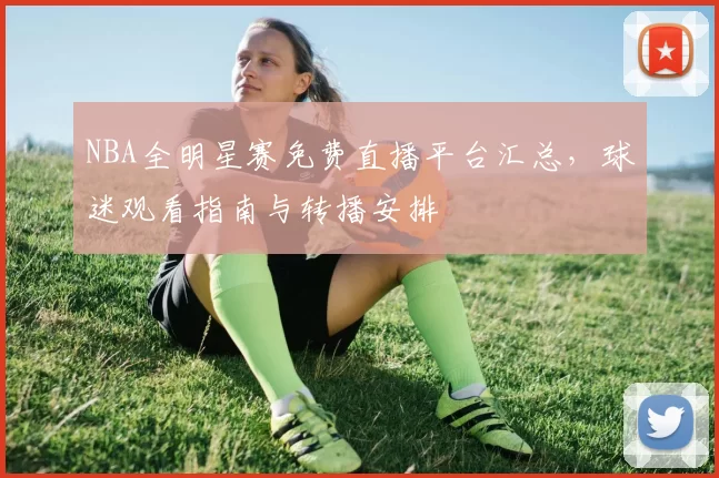 NBA全明星赛免费直播平台汇总，球迷观看指南与转播安排