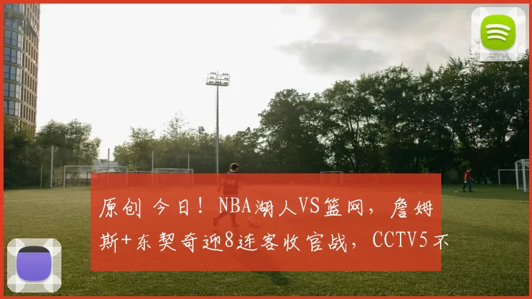 原创 今日！NBA湖人VS篮网，詹姆斯+东契奇迎8连客收官战，CCTV5不转，腾讯直播