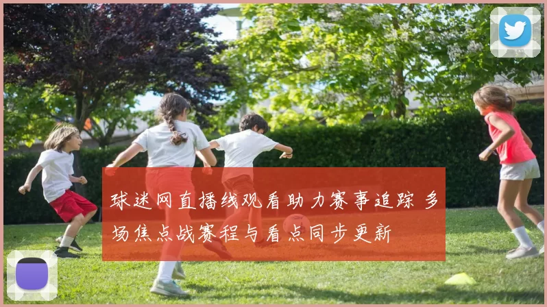 球迷网直播线观看助力赛事追踪 多场焦点战赛程与看点同步更新