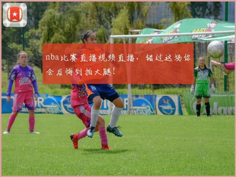 nba比赛直播视频直播，错过这场你会后悔到拍大腿！