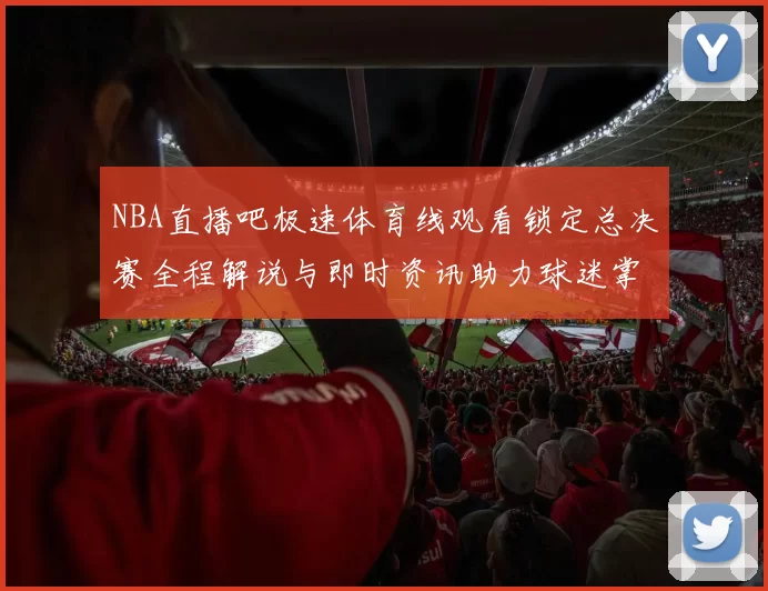 NBA直播吧极速体育线观看锁定总决赛全程解说与即时资讯助力球迷掌握热门赛况动态陪伴