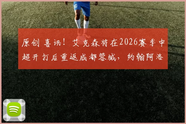 原创 喜讯！艾克森将在2026赛季中超开打后重返成都蓉城，约翰阿洛伊西直接批准