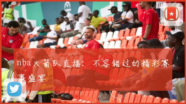 nba火箭队直播：不容错过的精彩赛事盛宴