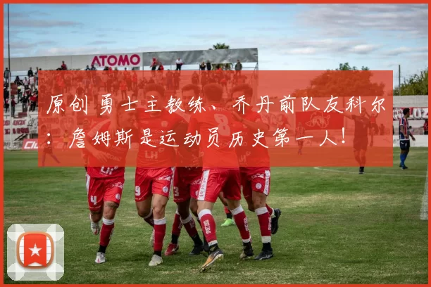 原创 勇士主教练、乔丹前队友科尔：詹姆斯是运动员历史第一人！