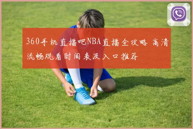 360手机直播吧NBA直播全攻略 高清流畅观看时间表及入口推荐
