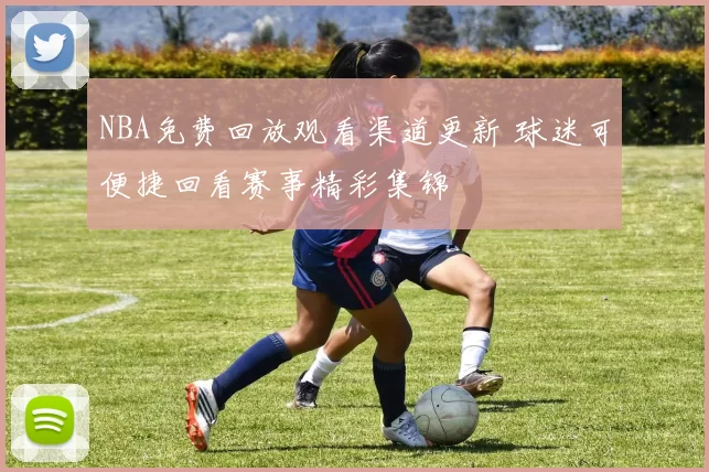 NBA免费回放观看渠道更新 球迷可便捷回看赛事精彩集锦