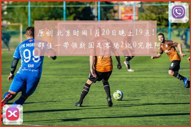 原创 北京时间1月20日晚上19点！邵佳一带领新国足客场2比0完胜阿联酋，引发热议