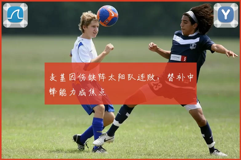 麦基因伤缺阵太阳队连败，替补中锋能力成焦点