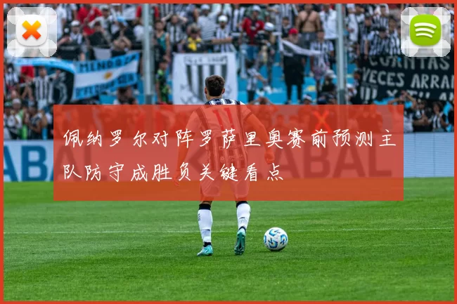 佩纳罗尔对阵罗萨里奥赛前预测主队防守成胜负关键看点