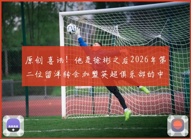 原创 喜讯！他是徐彬之后2026年第二位留洋转会加盟英超俱乐部的中国球员，值得期待