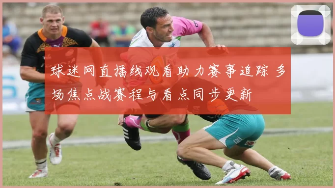 球迷网直播线观看助力赛事追踪 多场焦点战赛程与看点同步更新