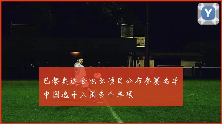 巴黎奥运会电竞项目公布参赛名单中国选手入围多个单项