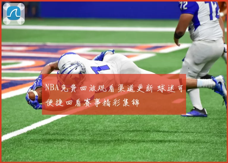 NBA免费回放观看渠道更新 球迷可便捷回看赛事精彩集锦