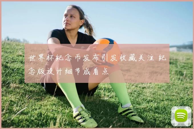 世界杯纪念币发布引发收藏关注 纪念版设计细节成看点