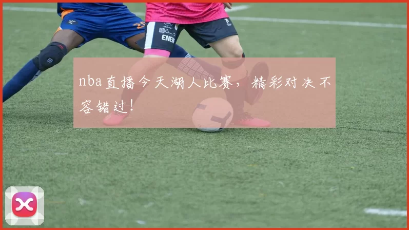 nba直播今天湖人比赛，精彩对决不容错过！