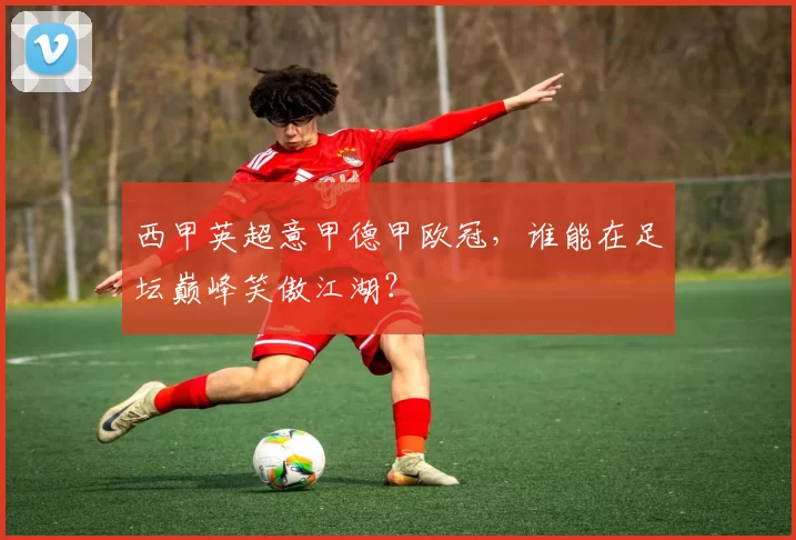 西甲英超意甲德甲欧冠,谁能在足坛巅峰笑傲江湖?