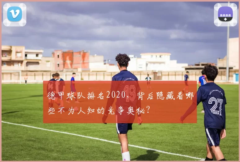 德甲球队排名2020,背后隐藏着哪些不为人知的竞争奥秘?