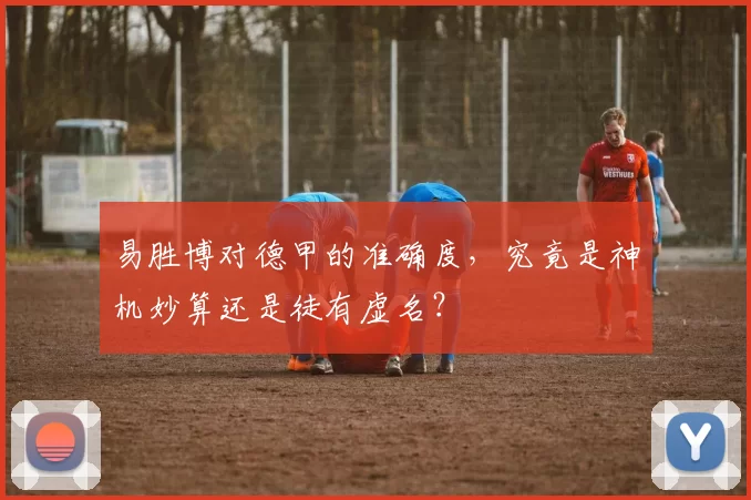 易胜博对德甲的准确度,究竟是神机妙算还是徒有虚名?